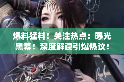 爆料猛料！关注热点：曝光黑幕！深度解读引爆热议！(1)