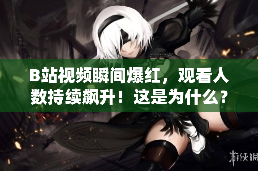 B站视频瞬间爆红，观看人数持续飙升！这是为什么？