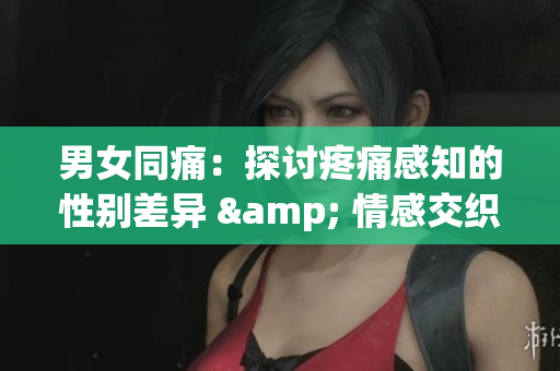 男女同痛：探讨疼痛感知的性别差异 & 情感交织