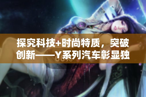 探究科技+时尚特质，突破创新——Y系列汽车彰显独特魅力