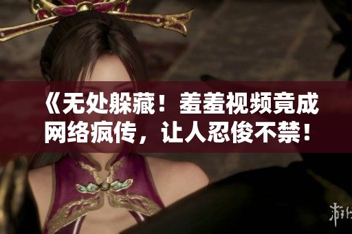 《无处躲藏！羞羞视频竟成网络疯传，让人忍俊不禁！》