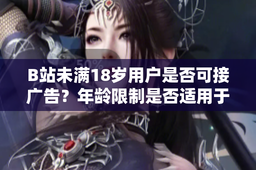 B站未满18岁用户是否可接广告？年龄限制是否适用于B站广告主？