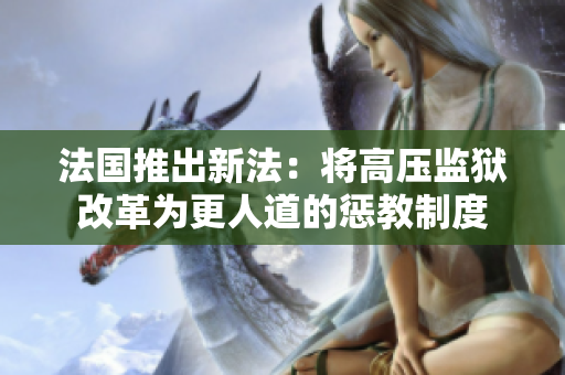 法国推出新法：将高压监狱改革为更人道的惩教制度