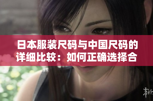 日本服装尺码与中国尺码的详细比较：如何正确选择合适尺码？