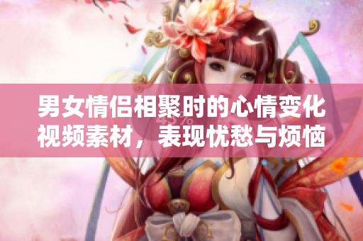 男女情侣相聚时的心情变化视频素材，表现忧愁与烦恼
