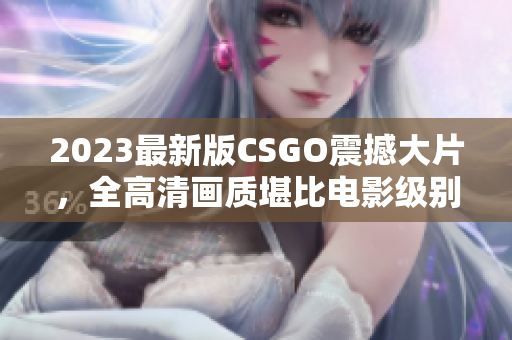 2023最新版CSGO震撼大片，全高清画质堪比电影级别！