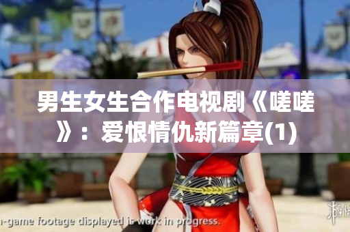 男生女生合作电视剧《嗟嗟》：爱恨情仇新篇章(1)