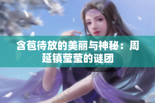 含苞待放的美丽与神秘：周延镇莹莹的谜团