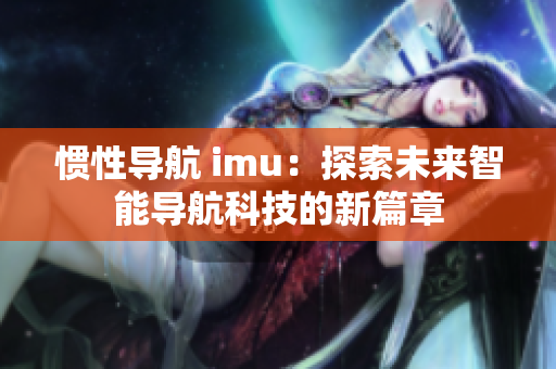 惯性导航 imu：探索未来智能导航科技的新篇章