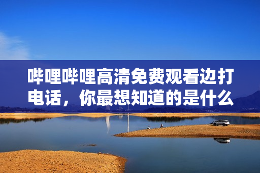 哔哩哔哩高清免费观看边打电话，你最想知道的是什么？