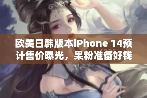 欧美日韩版本iPhone 14预计售价曝光，果粉准备好钱了吗？