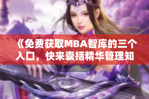 《免费获取MBA智库的三个入口，快来囊括精华管理知识！》