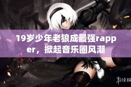 19岁少年老狼成最强rapper，掀起音乐圈风潮