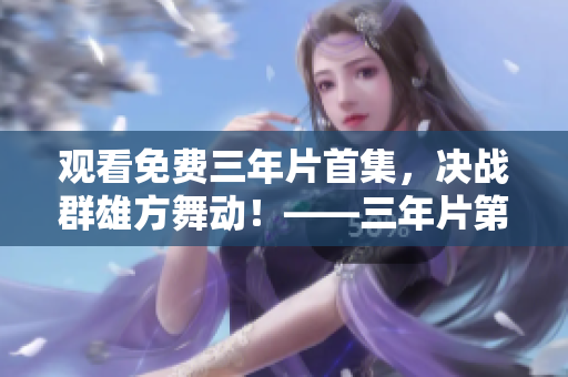 观看免费三年片首集，决战群雄方舞动！——三年片第一集在线观看