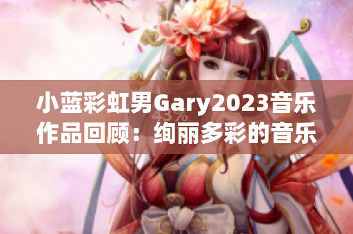 小蓝彩虹男Gary2023音乐作品回顾：绚丽多彩的音乐旅程