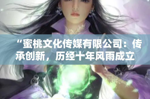 “蜜桃文化传媒有限公司：传承创新，历经十年风雨成立！”