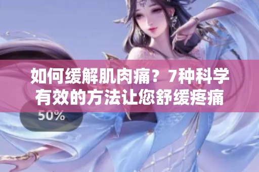 如何缓解肌肉痛？7种科学有效的方法让您舒缓疼痛