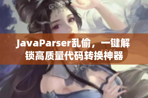 JavaParser乱偷，一键解锁高质量代码转换神器