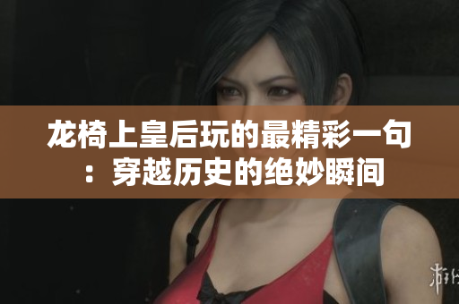 龙椅上皇后玩的最精彩一句：穿越历史的绝妙瞬间