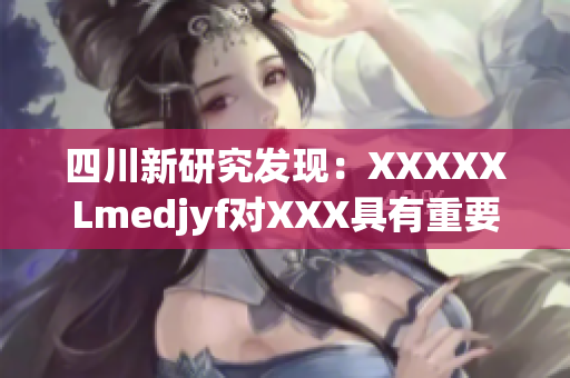 四川新研究发现：XXXXXLmedjyf对XXX具有重要作用(1)