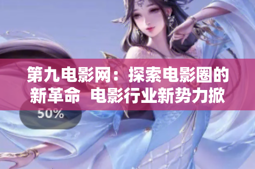 第九电影网：探索电影圈的新革命  电影行业新势力掀起变革风潮