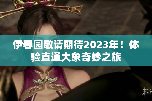 伊春园敬请期待2023年！体验直通大象奇妙之旅