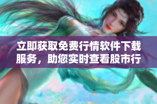 立即获取免费行情软件下载服务，助您实时查看股市行情