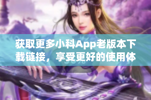 获取更多小科App老版本下载链接，享受更好的使用体验