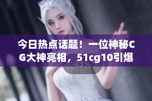 今日热点话题！一位神秘CG大神亮相，51cg10引爆舆论热议