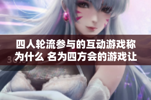 四人轮流参与的互动游戏称为什么 名为四方会的游戏让你尽享互动刺激