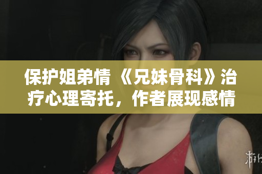 保护姐弟情 《兄妹骨科》治疗心理寄托，作者展现感情真谛。