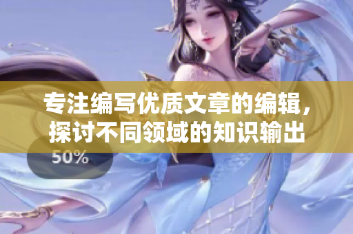 专注编写优质文章的编辑，探讨不同领域的知识输出