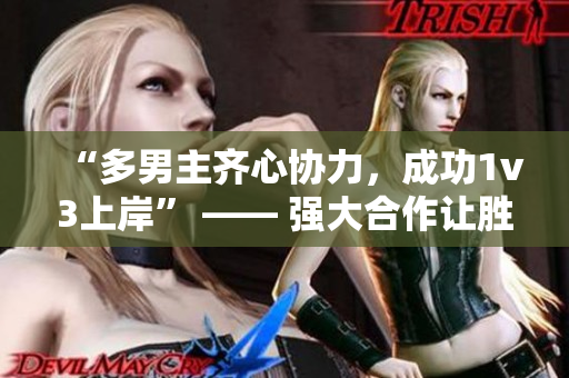 “多男主齐心协力，成功1v3上岸” —— 强大合作让胜利成为可能