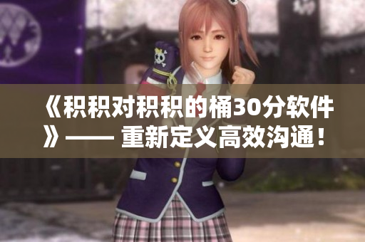 《积积对积积的桶30分软件》—— 重新定义高效沟通！