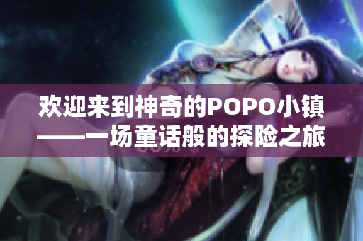 欢迎来到神奇的POPO小镇——一场童话般的探险之旅