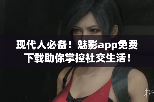 现代人必备！魅影app免费下载助你掌控社交生活！