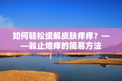 如何轻松缓解皮肤痒痒？——翁止熄痒的简易方法