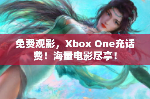 免费观影，Xbox One充话费！海量电影尽享！