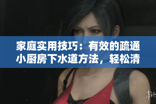 家庭实用技巧：有效的疏通小厨房下水道方法，轻松清除管道阻塞！