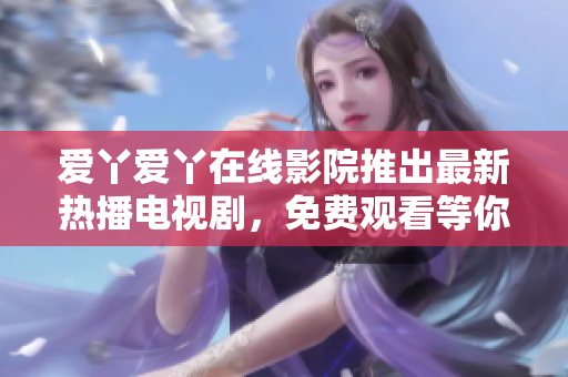 爱丫爱丫在线影院推出最新热播电视剧，免费观看等你来！