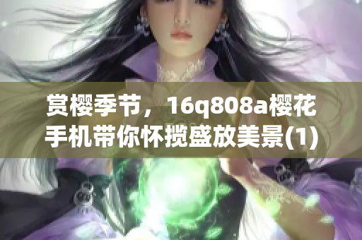 赏樱季节，16q808a樱花手机带你怀揽盛放美景(1)