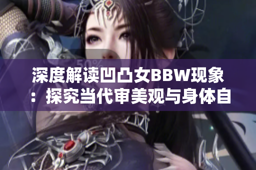 深度解读凹凸女BBW现象：探究当代审美观与身体自由表达的关系