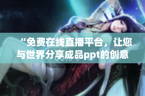 “免费在线直播平台，让您与世界分享成品ppt的创意与技巧”