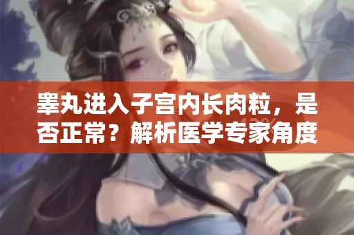 睾丸进入子宫内长肉粒，是否正常？解析医学专家角度