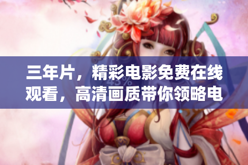 三年片，精彩电影免费在线观看，高清画质带你领略电影之美(1)