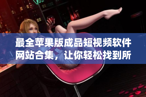 最全苹果版成品短视频软件网站合集，让你轻松找到所需！(1)