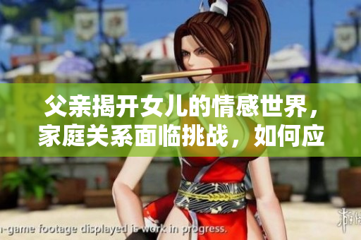 父亲揭开女儿的情感世界，家庭关系面临挑战，如何应对？