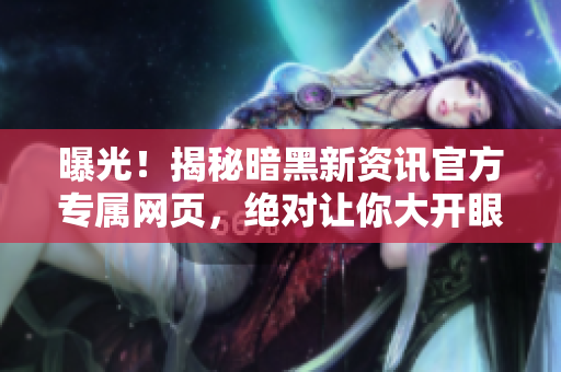 曝光！揭秘暗黑新资讯官方专属网页，绝对让你大开眼界！
