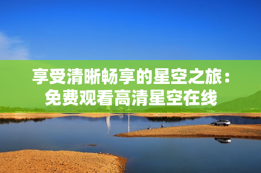 享受清晰畅享的星空之旅：免费观看高清星空在线