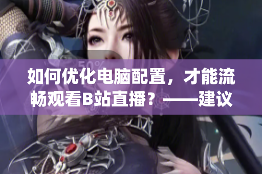 如何优化电脑配置，才能流畅观看B站直播？——建议与步骤(1)